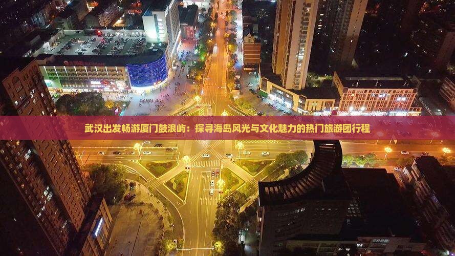 武汉出发畅游厦门鼓浪屿：探寻海岛风光与文化魅力的热门旅游团行程