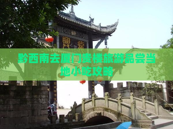黔西南去厦门贵楼旅游品尝当地小吃攻略