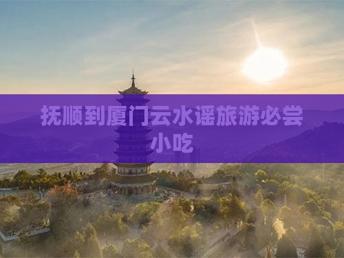 抚顺到厦门云水谣旅游必尝小吃