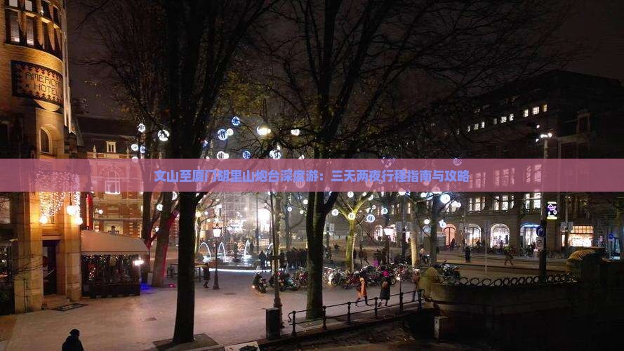 文山至厦门胡里山炮台深度游：三天两夜行程指南与攻略