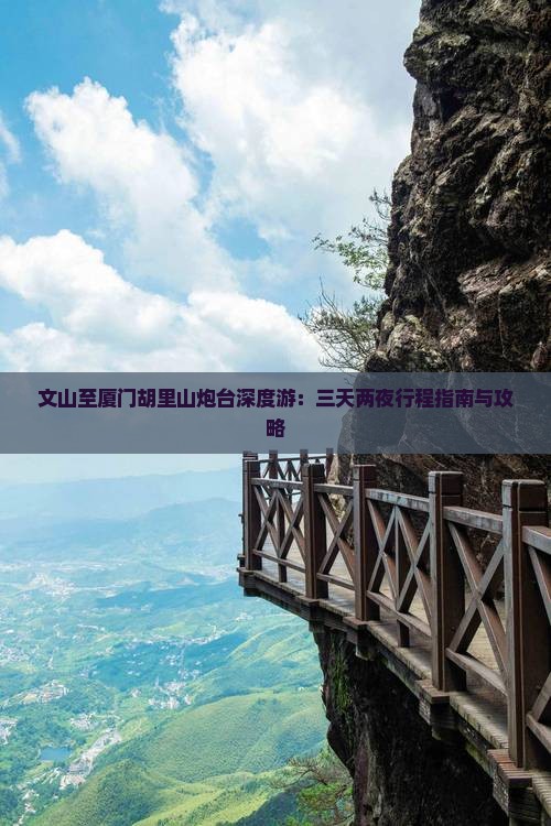 文山至厦门胡里山炮台深度游：三天两夜行程指南与攻略
