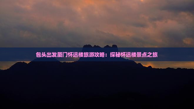 包头出发厦门怀远楼旅游攻略：探秘怀远楼景点之旅