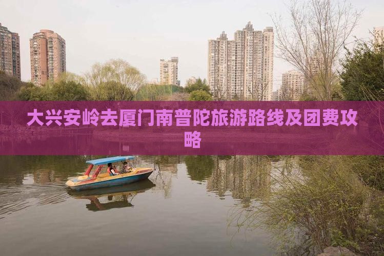 大兴安岭去厦门南普陀旅游路线及团费攻略