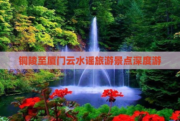 铜陵至厦门云水谣旅游景点深度游