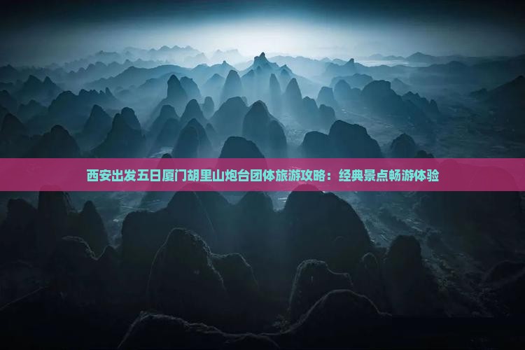 西安出发五日厦门胡里山炮台团体旅游攻略：经典景点畅游体验