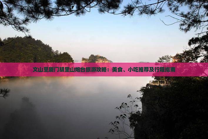 文山至厦门胡里山炮台旅游攻略：美食、小吃推荐及行程指南