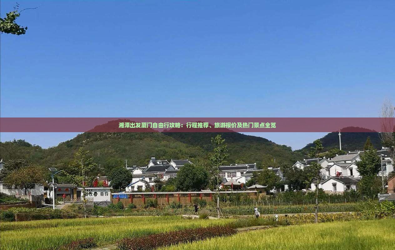 湘潭出发厦门自由行攻略：行程推荐、旅游报价及热门景点全览