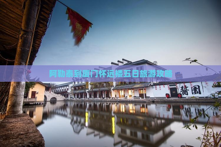 阿勒泰到厦门怀远楼五日旅游攻略