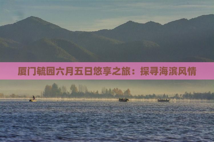 厦门毓园六月五日悠享之旅：探寻海滨风情