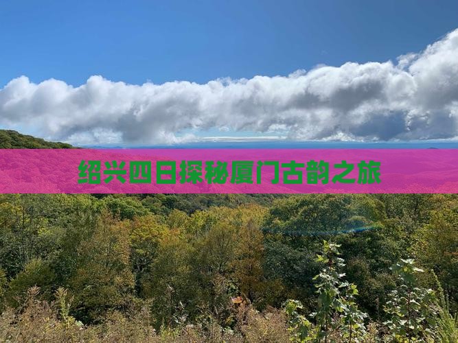 绍兴四日探秘厦门古韵之旅