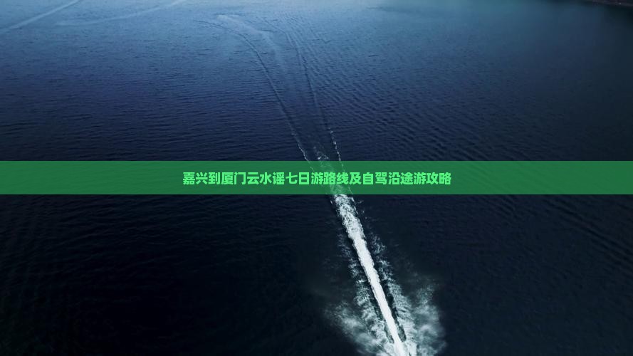 嘉兴到厦门云水谣七日游路线及自驾沿途游攻略