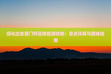 绥化出发厦门怀远楼旅游攻略：景点详解与路线指南