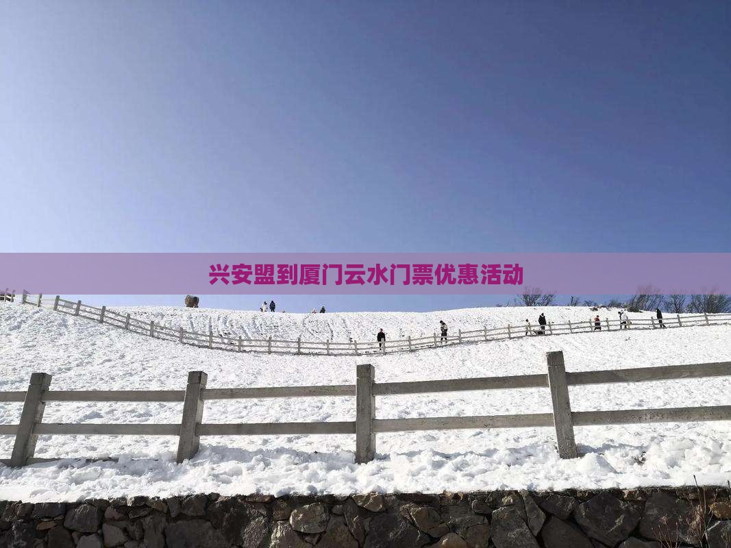 兴安盟到厦门云水门票优惠活动