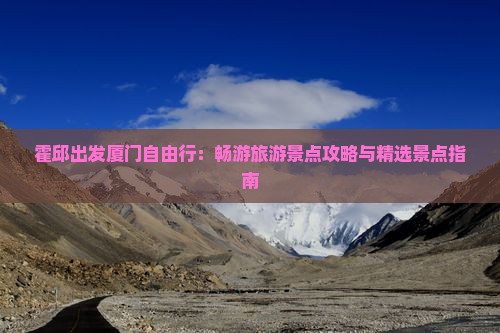 霍邱出发厦门自由行：畅游旅游景点攻略与精选景点指南