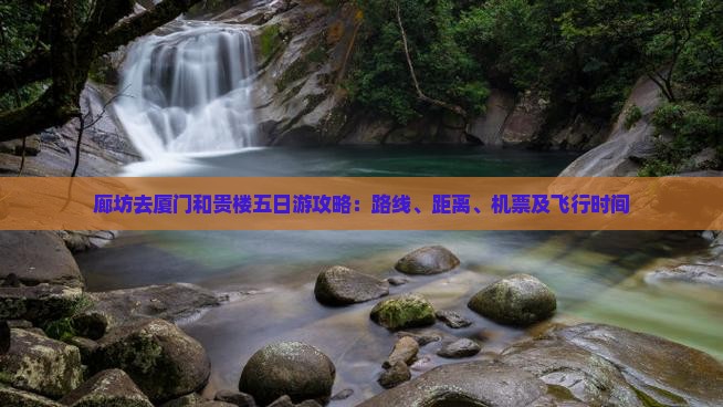 廊坊去厦门和贵楼五日游攻略：路线、距离、机票及飞行时间