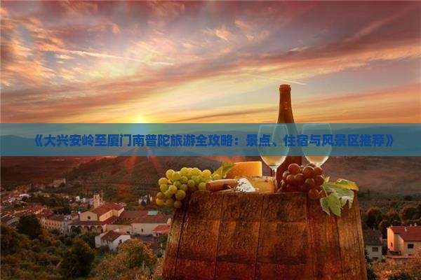 《大兴安岭至厦门南普陀旅游全攻略：景点、住宿与风景区推荐》