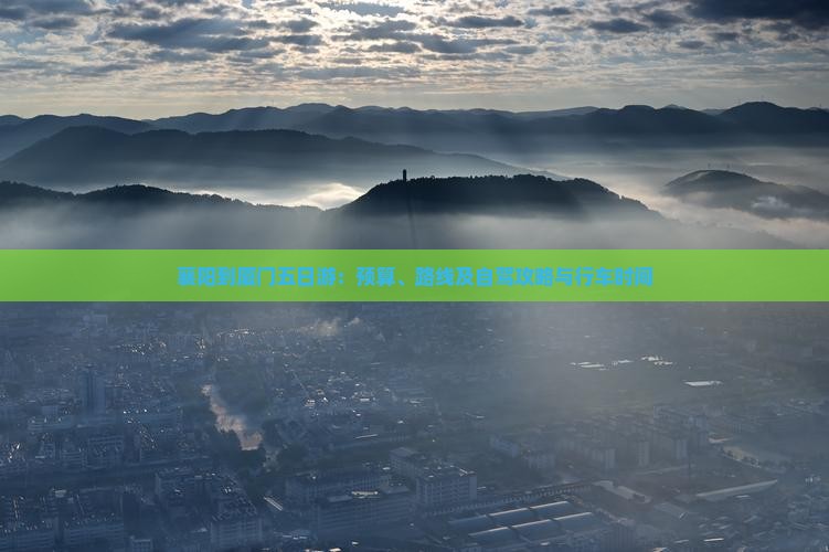 襄阳到厦门五日游：预算、路线及自驾攻略与行车时间