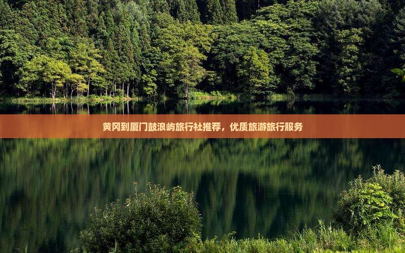 黄冈到厦门鼓浪屿旅行社推荐，优质旅游旅行服务