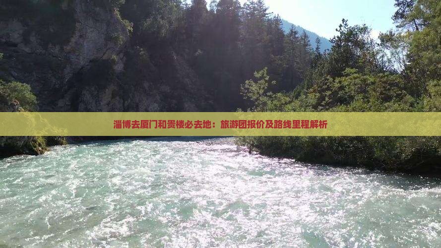 淄博去厦门和贵楼必去地：旅游团报价及路线里程解析