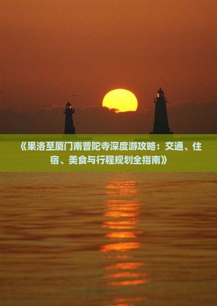 《果洛至厦门南普陀寺深度游攻略：交通、住宿、美食与行程规划全指南》