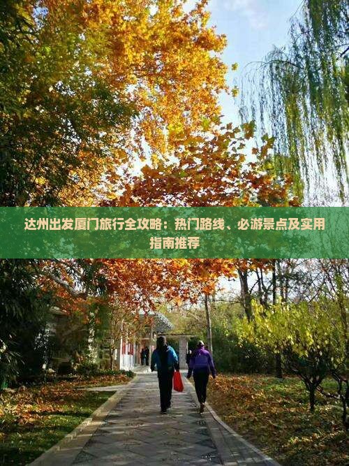 达州出发厦门旅行全攻略：热门路线、必游景点及实用指南推荐