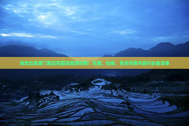 吴忠出发厦门菽庄花园深度游攻略：交通、住宿、景点详解与旅行必备清单