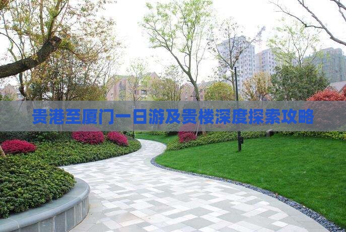 贵港至厦门一日游及贵楼深度探索攻略