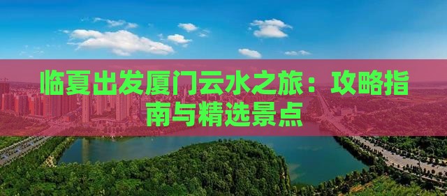 临夏出发厦门云水之旅：攻略指南与精选景点