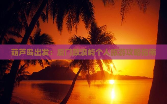 葫芦岛出发：厦门鼓浪屿个人旅游攻略指南