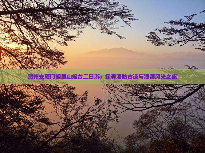 贺州去厦门胡里山炮台二日游：探寻海防古迹与海滨风光之旅