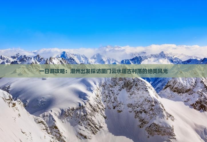 一日游攻略：潮州出发探访厦门云水谣古村落的绝美风光