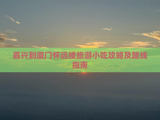 嘉兴到厦门怀远楼旅游小吃攻略及路线指南