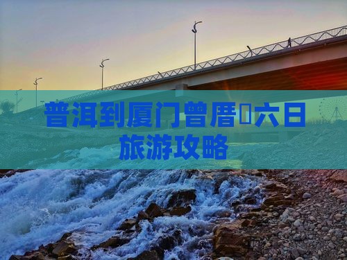 普洱到厦门曾厝垵六日旅游攻略