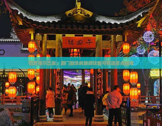 巴彦倬尔出发：厦门鼓浪屿旅游攻略与精选景点指南