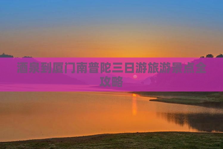 酒泉到厦门南普陀三日游旅游景点全攻略