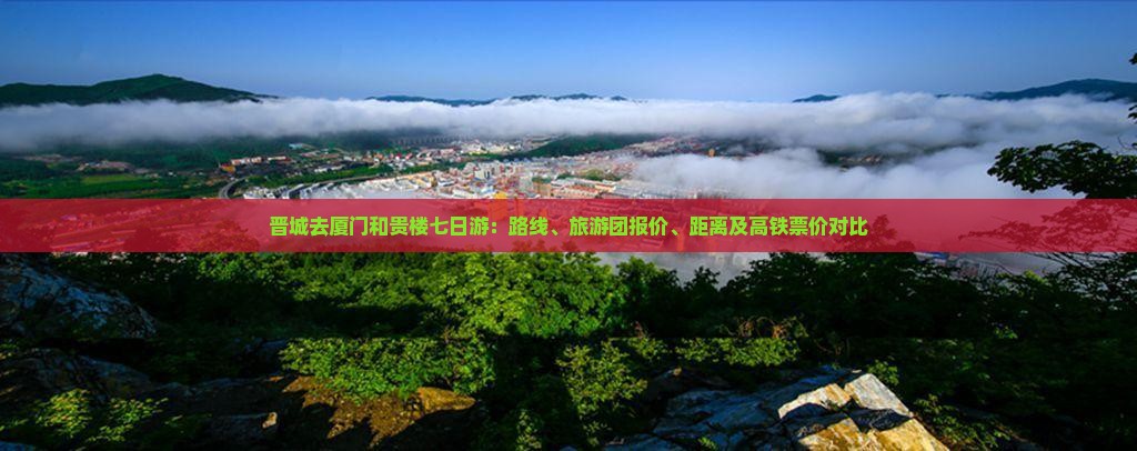 晋城去厦门和贵楼七日游：路线、旅游团报价、距离及高铁票价对比