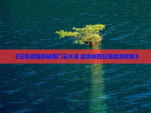 《日照启程探秘厦门云水谣 鼓浪屿四日深度游攻略》