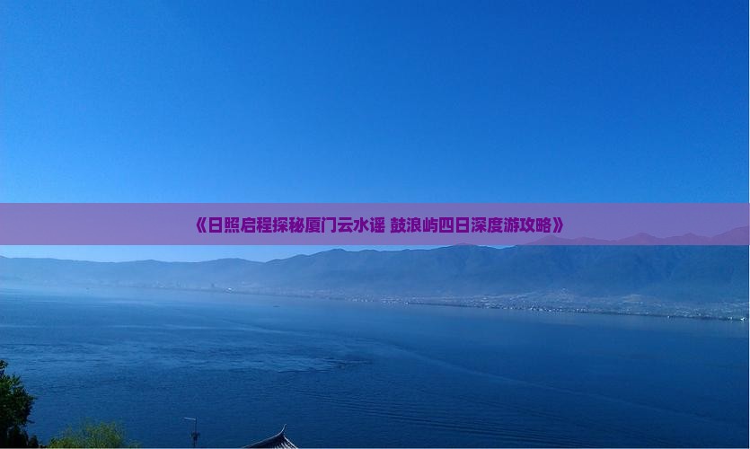 《日照启程探秘厦门云水谣 鼓浪屿四日深度游攻略》