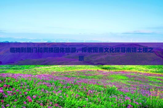 临猗到厦门和贵楼团体旅游，探索闽南文化探寻南靖土楼之旅