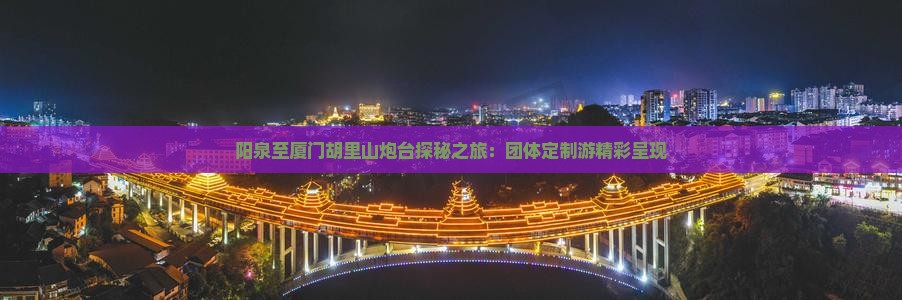 阳泉至厦门胡里山炮台探秘之旅：团体定制游精彩呈现