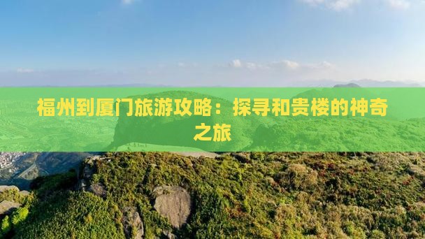 福州到厦门旅游攻略：探寻和贵楼的神奇之旅