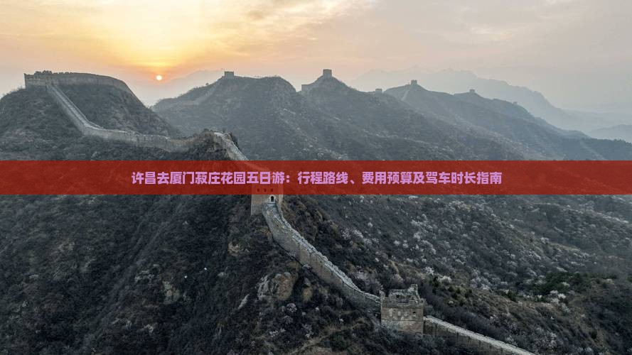 许昌去厦门菽庄花园五日游：行程路线、费用预算及驾车时长指南