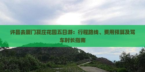 许昌去厦门菽庄花园五日游：行程路线、费用预算及驾车时长指南