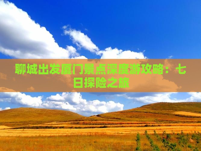 聊城出发厦门景点深度游攻略：七日探险之旅