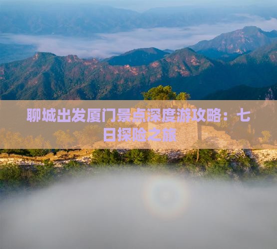 聊城出发厦门景点深度游攻略：七日探险之旅