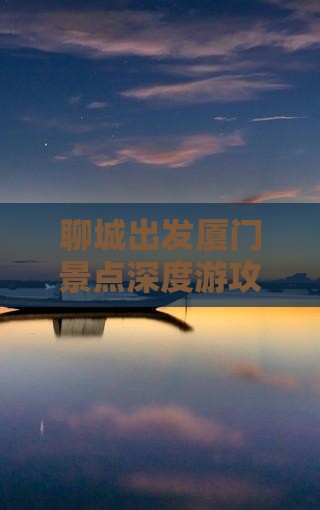 聊城出发厦门景点深度游攻略：七日探险之旅