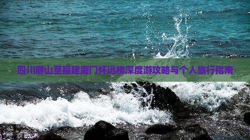 四川眉山至福建厦门怀远楼深度游攻略与个人旅行指南