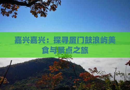 嘉兴嘉兴：探寻厦门鼓浪屿美食与景点之旅