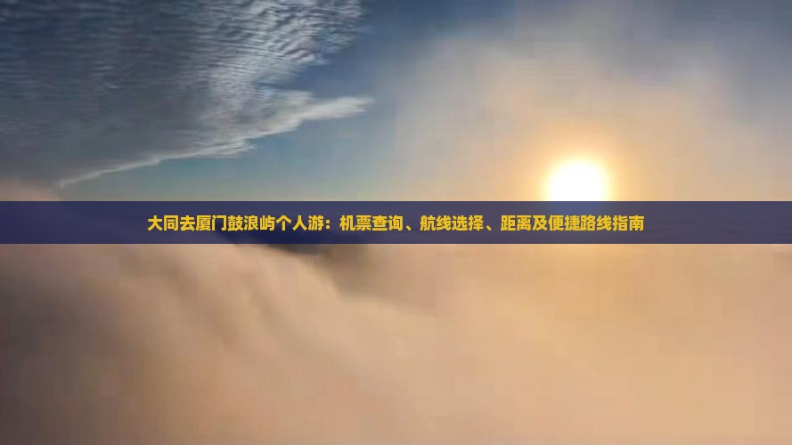 大同去厦门鼓浪屿个人游：机票查询、航线选择、距离及便捷路线指南