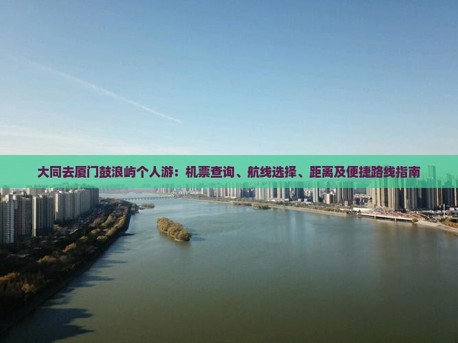 大同去厦门鼓浪屿个人游：机票查询、航线选择、距离及便捷路线指南